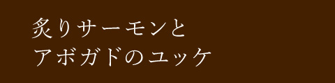 炙りサーモンとアボガドのユッケ 